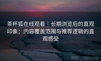 茶杯狐在线观看｜长期浏览后的直观印象：内容覆盖范围与推荐逻辑的直观感受