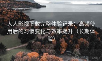人人影视下载完整体验记录：高频使用后的习惯变化与效率提升（长期体验）