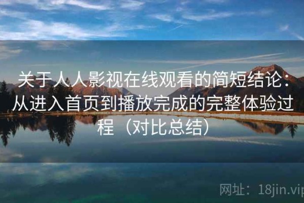 关于人人影视在线观看的简短结论：从进入首页到播放完成的完整体验过程（对比总结）