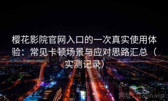 樱花影院官网入口的一次真实使用体验：常见卡顿场景与应对思路汇总（实测记录）