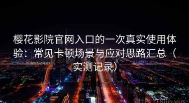 樱花影院官网入口的一次真实使用体验：常见卡顿场景与应对思路汇总（实测记录）