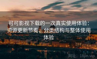 可可影视下载的一次真实使用体验：资源更新节奏、分类结构与整体使用体验
