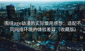 围绕age动漫的实际使用感想：适配不同网络环境的体验差异（收藏版）