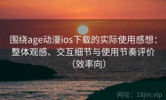 围绕age动漫ios下载的实际使用感想：整体观感、交互细节与使用节奏评价（效率向）
