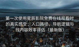 第一次使用星辰影院免费在线观看时的真实感受：入口路径、导航逻辑与找内容效率评估（最新版）