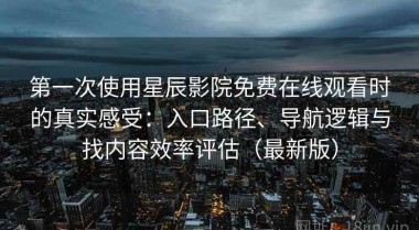 第一次使用星辰影院免费在线观看时的真实感受：入口路径、导航逻辑与找内容效率评估（最新版）
