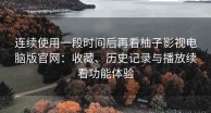 连续使用一段时间后再看柚子影视电脑版官网：收藏、历史记录与播放续看功能体验