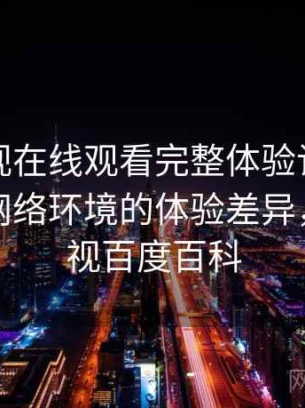 人人影视在线观看完整体验记录：适配不同网络环境的体验差异，人人影视百度百科