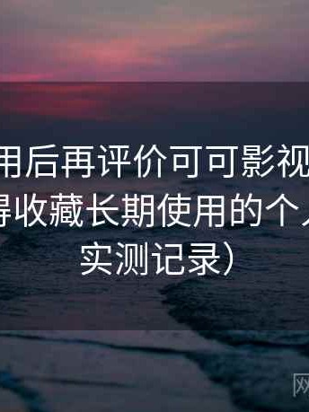 多次使用后再评价可可影视网页版：是否值得收藏长期使用的个人判断（实测记录）