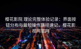 樱花影院 理论完整体验记录：界面按钮分布与最短操作路径速记，樱花影视网官网
