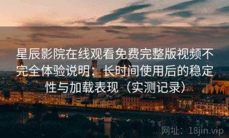星辰影院在线观看免费完整版视频不完全体验说明：长时间使用后的稳定性与加载表现（实测记录）