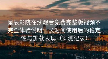 星辰影院在线观看免费完整版视频不完全体验说明：长时间使用后的稳定性与加载表现（实测记录）