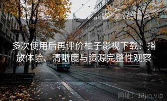 多次使用后再评价柚子影视下载：播放体验、清晰度与资源完整性观察