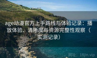 age动漫官方上手路线与体验记录：播放体验、清晰度与资源完整性观察（实测记录）