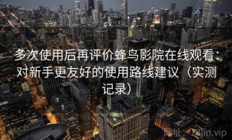 多次使用后再评价蜂鸟影院在线观看：对新手更友好的使用路线建议（实测记录）