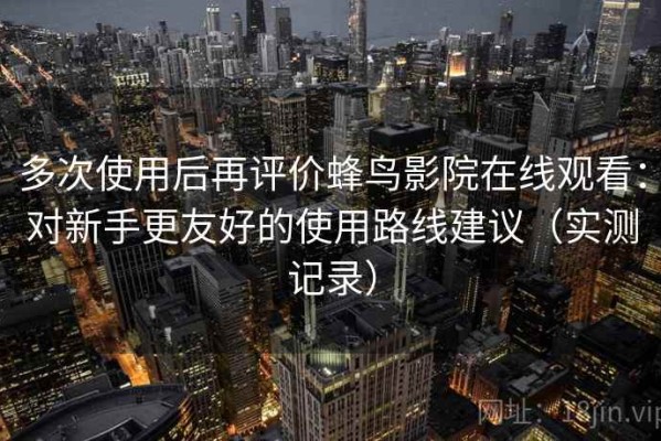 多次使用后再评价蜂鸟影院在线观看：对新手更友好的使用路线建议（实测记录）