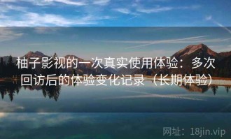 柚子影视的一次真实使用体验：多次回访后的体验变化记录（长期体验）