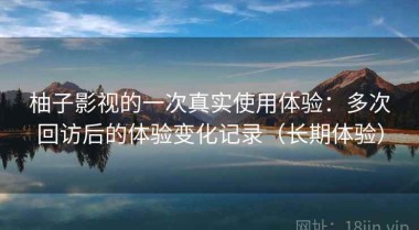 柚子影视的一次真实使用体验：多次回访后的体验变化记录（长期体验）