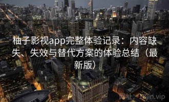 柚子影视app完整体验记录：内容缺失、失效与替代方案的体验总结（最新版）