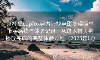 茶杯狐cupfox努力让找电影变得简单上手路线与体验记录：从进入首页到播放完成的完整体验过程（2025整理）