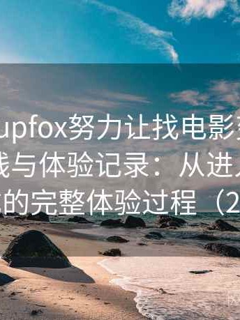 茶杯狐cupfox努力让找电影变得简单上手路线与体验记录：从进入首页到播放完成的完整体验过程（2025整理）