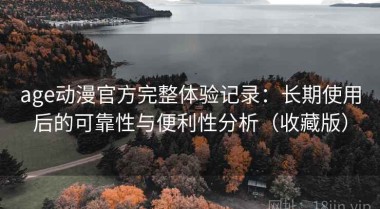 age动漫官方完整体验记录：长期使用后的可靠性与便利性分析（收藏版）