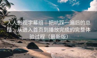 人人影视字幕组｜把坑踩一遍后的总结：从进入首页到播放完成的完整体验过程（最新版）