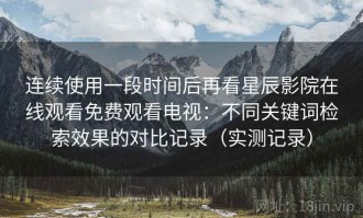 连续使用一段时间后再看星辰影院在线观看免费观看电视：不同关键词检索效果的对比记录（实测记录）