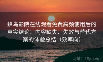 蜂鸟影院在线观看免费高频使用后的真实结论：内容缺失、失效与替代方案的体验总结（效率向）