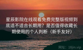 星辰影院在线观看免费完整版视频到底适不适合长期用？是否值得收藏长期使用的个人判断（新手友好）
