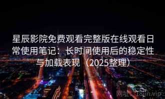 星辰影院免费观看完整版在线观看日常使用笔记：长时间使用后的稳定性与加载表现（2025整理）