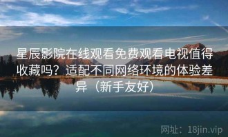 星辰影院在线观看免费观看电视值得收藏吗？适配不同网络环境的体验差异（新手友好）