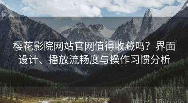 樱花影院网站官网值得收藏吗？界面设计、播放流畅度与操作习惯分析
