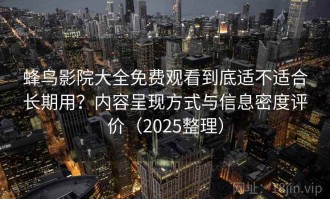 蜂鸟影院大全免费观看到底适不适合长期用？内容呈现方式与信息密度评价（2025整理）