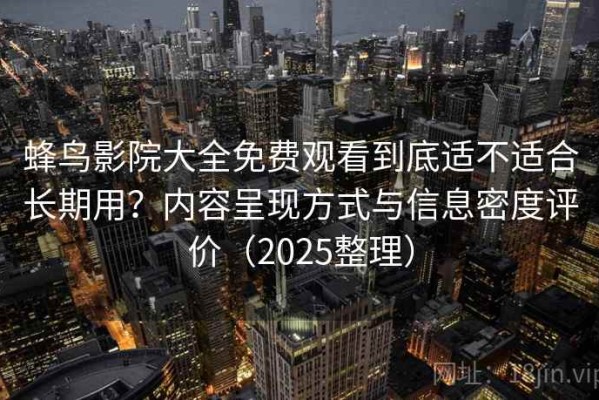 蜂鸟影院大全免费观看到底适不适合长期用？内容呈现方式与信息密度评价（2025整理）