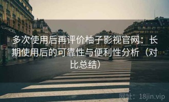 多次使用后再评价柚子影视官网：长期使用后的可靠性与便利性分析（对比总结）