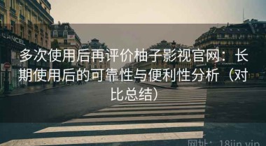 多次使用后再评价柚子影视官网：长期使用后的可靠性与便利性分析（对比总结）