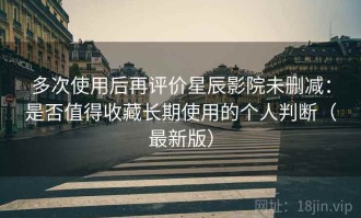 多次使用后再评价星辰影院未删减：是否值得收藏长期使用的个人判断（最新版）