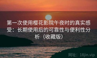 第一次使用樱花影院午夜时的真实感受：长期使用后的可靠性与便利性分析（收藏版）