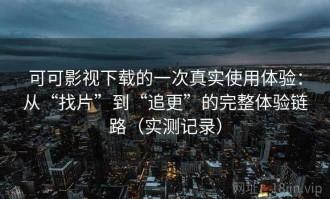 可可影视下载的一次真实使用体验：从“找片”到“追更”的完整体验链路（实测记录）