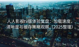 人人影视tv版体验复盘：加载速度、清晰度与缓存策略观察（2025整理）