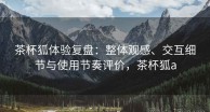 茶杯狐体验复盘：整体观感、交互细节与使用节奏评价，茶杯狐a