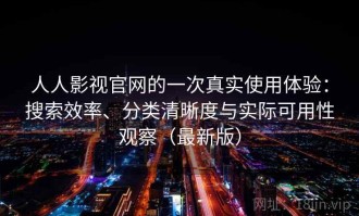 人人影视官网的一次真实使用体验：搜索效率、分类清晰度与实际可用性观察（最新版）
