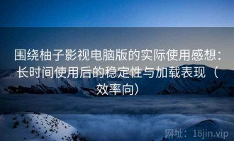 围绕柚子影视电脑版的实际使用感想：长时间使用后的稳定性与加载表现（效率向）