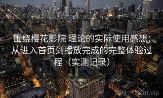 围绕樱花影院 理论的实际使用感想：从进入首页到播放完成的完整体验过程（实测记录）