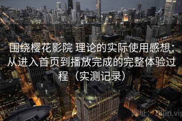 围绕樱花影院 理论的实际使用感想：从进入首页到播放完成的完整体验过程（实测记录）