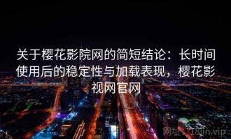关于樱花影院网的简短结论：长时间使用后的稳定性与加载表现，樱花影视网官网
