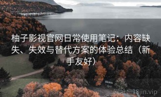柚子影视官网日常使用笔记：内容缺失、失效与替代方案的体验总结（新手友好）