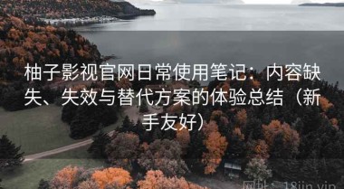 柚子影视官网日常使用笔记：内容缺失、失效与替代方案的体验总结（新手友好）
