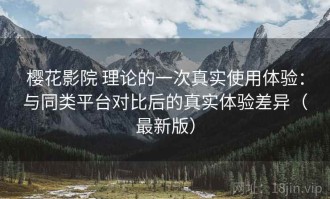 樱花影院 理论的一次真实使用体验：与同类平台对比后的真实体验差异（最新版）